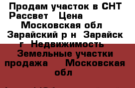 Продам участок в СНТ Рассвет › Цена ­ 80 000 - Московская обл., Зарайский р-н, Зарайск г. Недвижимость » Земельные участки продажа   . Московская обл.